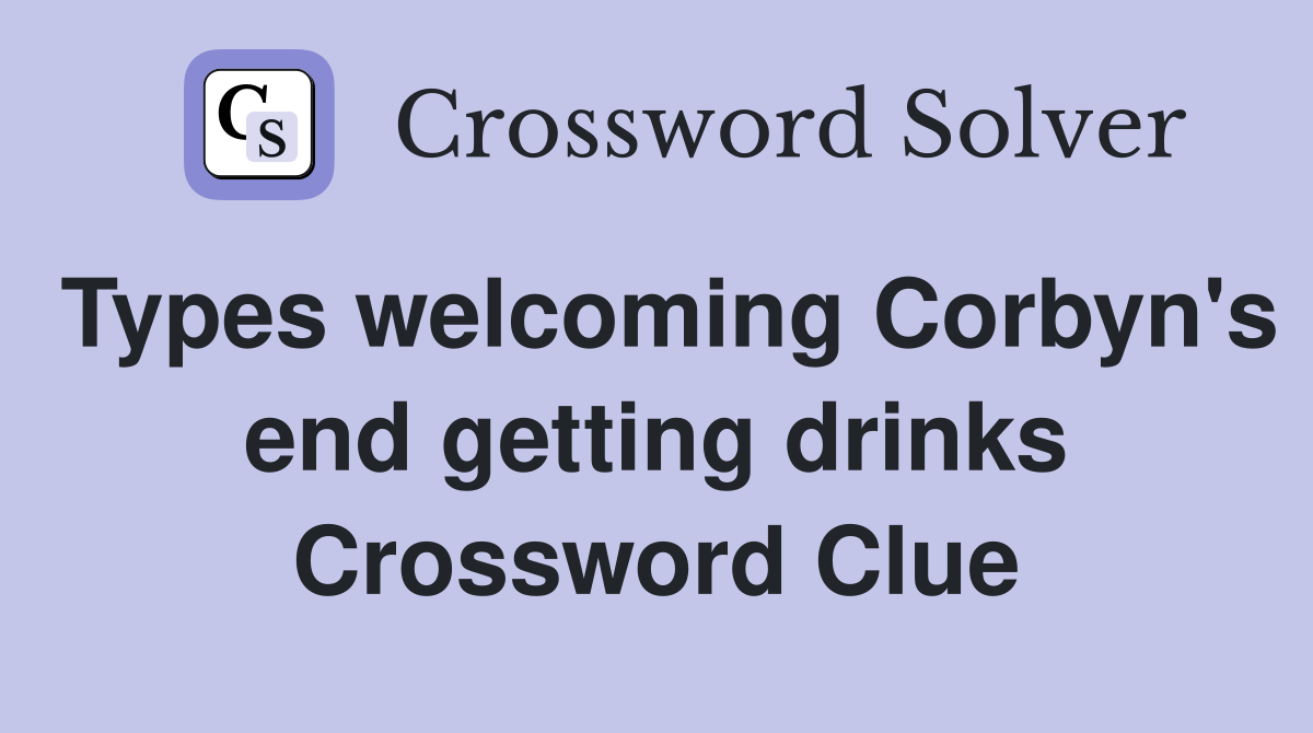 Types Corbyn's end getting drinks Crossword Clue Answers